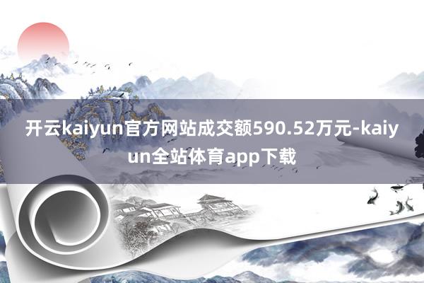 开云kaiyun官方网站成交额590.52万元-kaiyun全站体育app下载