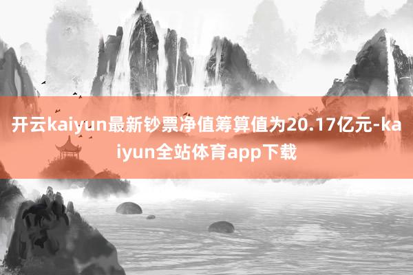 开云kaiyun最新钞票净值筹算值为20.17亿元-kaiyun全站体育app下载