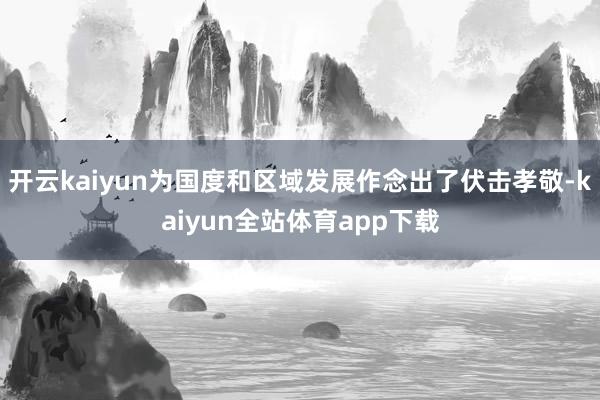 开云kaiyun为国度和区域发展作念出了伏击孝敬-kaiyun全站体育app下载