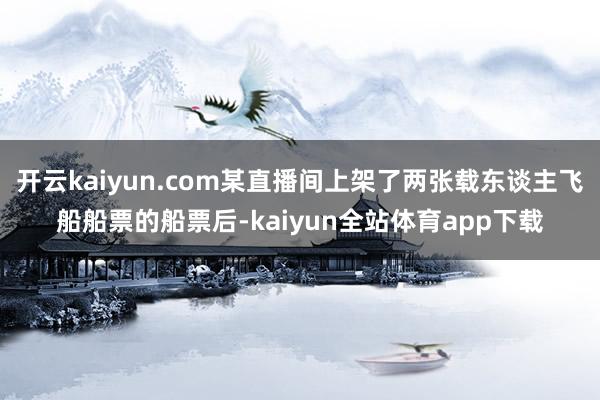 开云kaiyun.com某直播间上架了两张载东谈主飞船船票的船票后-kaiyun全站体育app下载