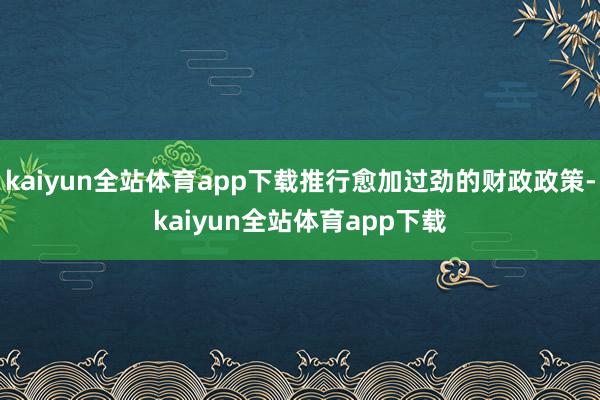 kaiyun全站体育app下载推行愈加过劲的财政政策-kaiyun全站体育app下载