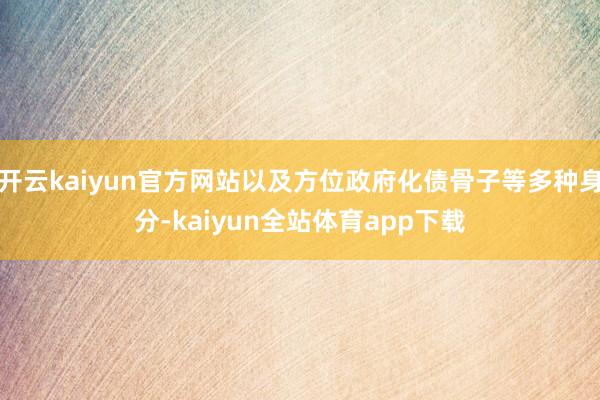 开云kaiyun官方网站以及方位政府化债骨子等多种身分-kaiyun全站体育app下载