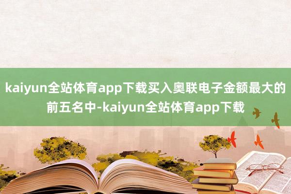 kaiyun全站体育app下载买入奥联电子金额最大的前五名中-kaiyun全站体育app下载