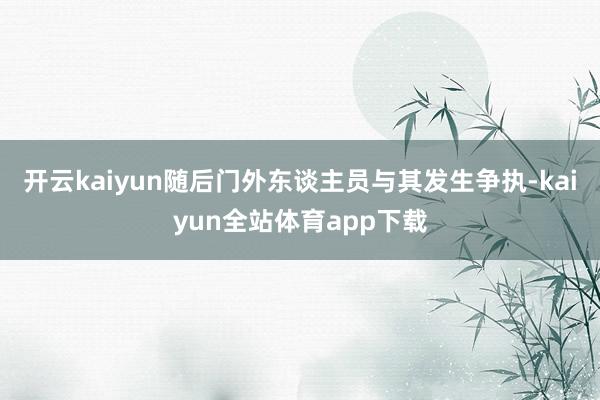 开云kaiyun随后门外东谈主员与其发生争执-kaiyun全站体育app下载