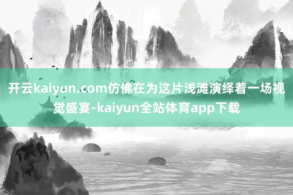 开云kaiyun.com仿佛在为这片浅滩演绎着一场视觉盛宴-kaiyun全站体育app下载