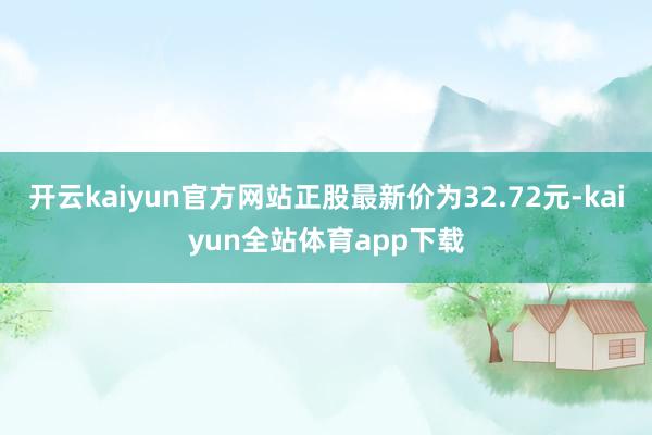 开云kaiyun官方网站正股最新价为32.72元-kaiyun全站体育app下载