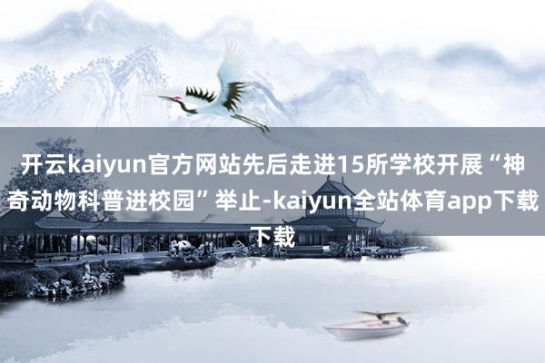 开云kaiyun官方网站先后走进15所学校开展“神奇动物科普进校园”举止-kaiyun全站体育app下载