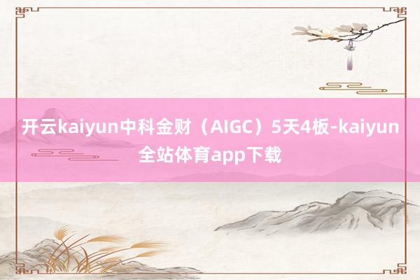 开云kaiyun中科金财（AIGC）5天4板-kaiyun全站体育app下载