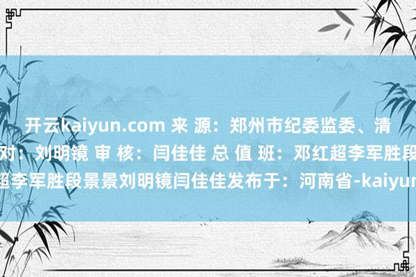 开云kaiyun.com 来 源：郑州市纪委监委、清风郑州 编 辑：段景景 校 对：刘明镜 审 核：闫佳佳 总 值 班：邓红超李军胜段景景刘明镜闫佳佳发布于：河南省-kaiyun全站体育app下载