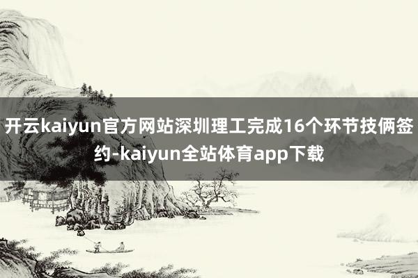 开云kaiyun官方网站深圳理工完成16个环节技俩签约-kaiyun全站体育app下载