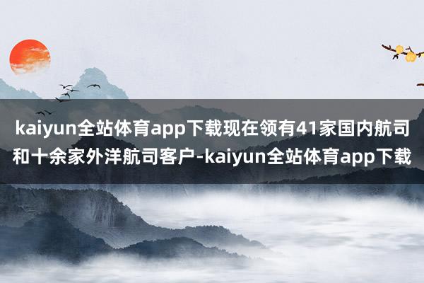 kaiyun全站体育app下载现在领有41家国内航司和十余家外洋航司客户-kaiyun全站体育app下载