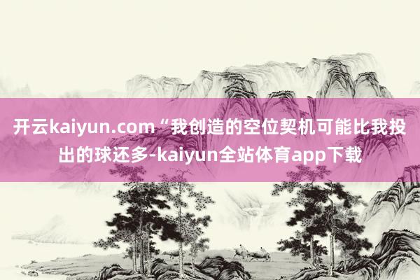 开云kaiyun.com“我创造的空位契机可能比我投出的球还多-kaiyun全站体育app下载