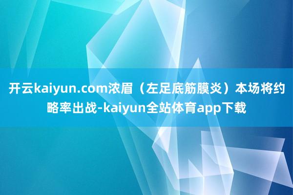 开云kaiyun.com浓眉（左足底筋膜炎）本场将约略率出战-kaiyun全站体育app下载