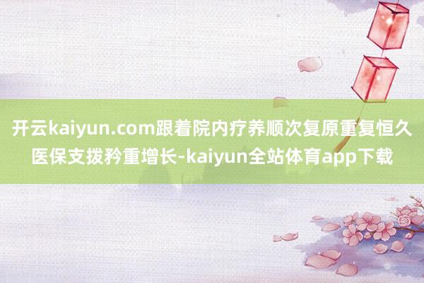 开云kaiyun.com跟着院内疗养顺次复原重复恒久医保支拨矜重增长-kaiyun全站体育app下载