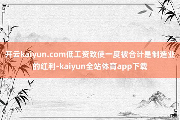 开云kaiyun.com低工资致使一度被合计是制造业的红利-kaiyun全站体育app下载