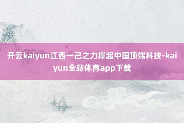 开云kaiyun江西一己之力撑起中国顶端科技-kaiyun全站体育app下载