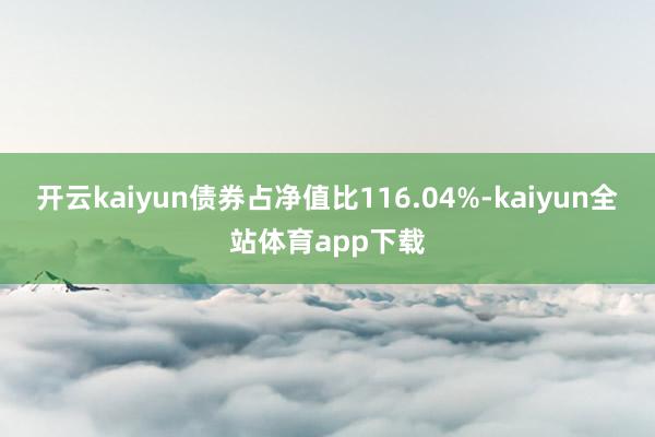 开云kaiyun债券占净值比116.04%-kaiyun全站体育app下载