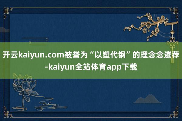 开云kaiyun.com被誉为“以塑代钢”的理念念遴荐-kaiyun全站体育app下载