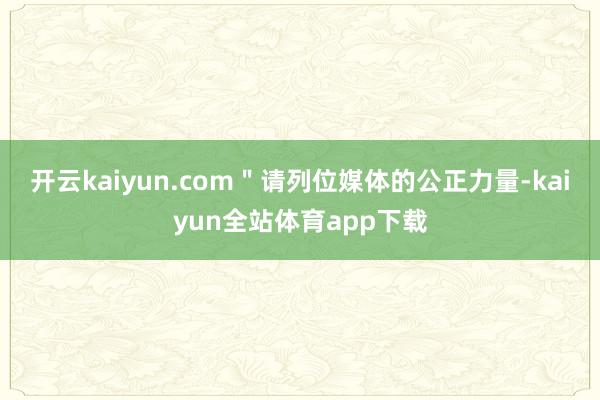 开云kaiyun.com＂请列位媒体的公正力量-kaiyun全站体育app下载