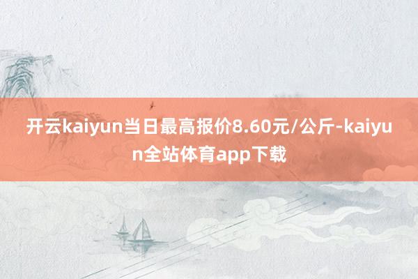 开云kaiyun当日最高报价8.60元/公斤-kaiyun全站体育app下载