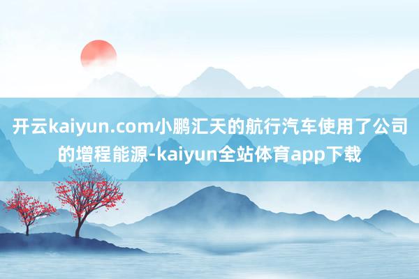 开云kaiyun.com小鹏汇天的航行汽车使用了公司的增程能源-kaiyun全站体育app下载