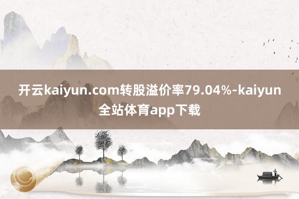 开云kaiyun.com转股溢价率79.04%-kaiyun全站体育app下载