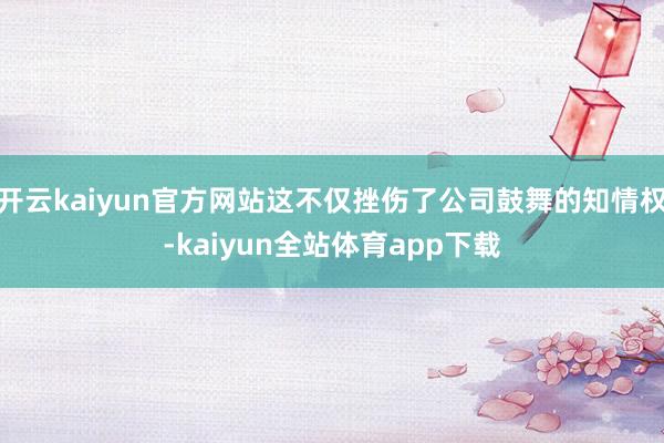 开云kaiyun官方网站这不仅挫伤了公司鼓舞的知情权-kaiyun全站体育app下载