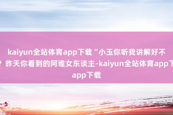 kaiyun全站体育app下载“小玉你听我讲解好不好？昨天你看到的阿谁女东谈主-kaiyun全站体育app下载