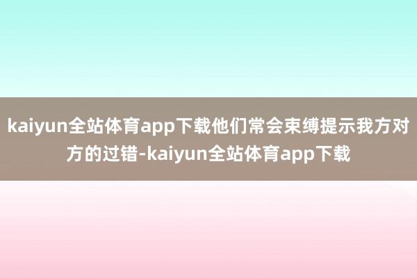 kaiyun全站体育app下载他们常会束缚提示我方对方的过错-kaiyun全站体育app下载