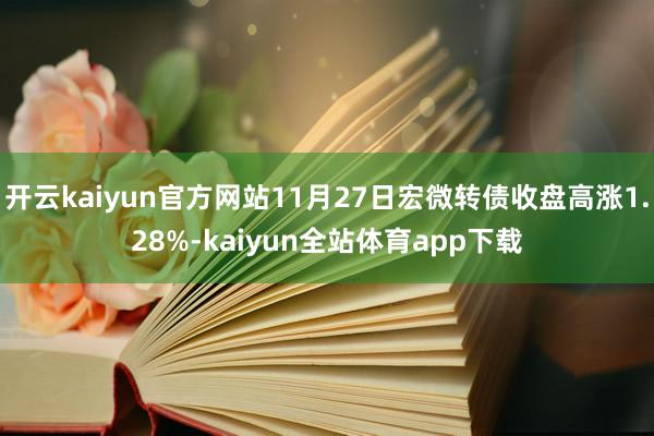 开云kaiyun官方网站11月27日宏微转债收盘高涨1.28%-kaiyun全站体育app下载