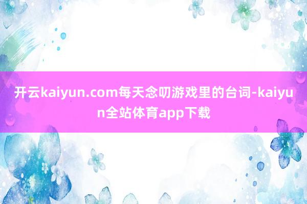 开云kaiyun.com每天念叨游戏里的台词-kaiyun全站体育app下载