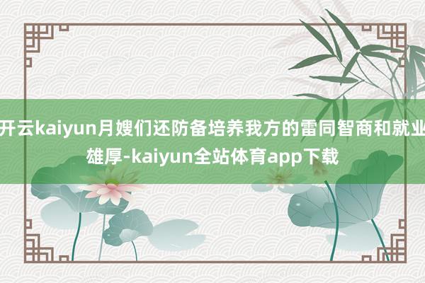 开云kaiyun月嫂们还防备培养我方的雷同智商和就业雄厚-kaiyun全站体育app下载