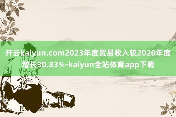 开云kaiyun.com2023年度贸易收入较2020年度增长30.83%-kaiyun全站体育app下载