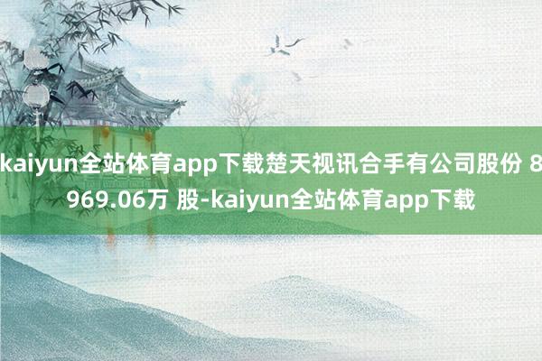 kaiyun全站体育app下载楚天视讯合手有公司股份 8969.06万 股-kaiyun全站体育app下载