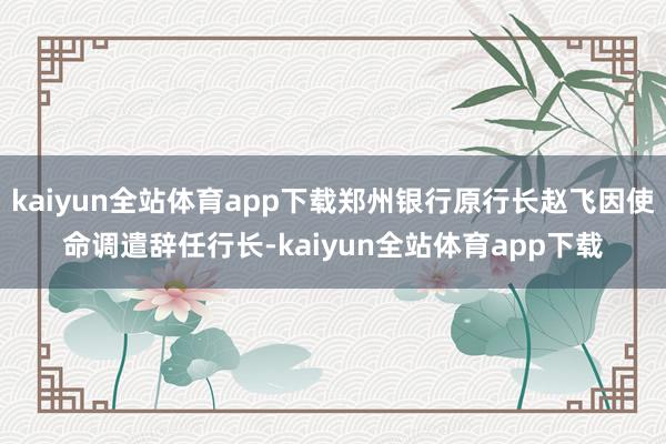 kaiyun全站体育app下载郑州银行原行长赵飞因使命调遣辞任行长-kaiyun全站体育app下载