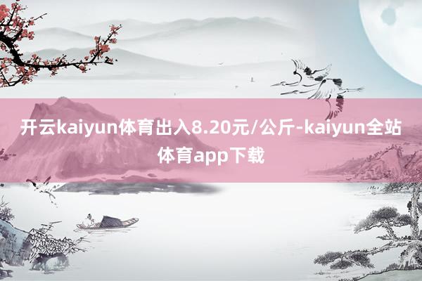 开云kaiyun体育出入8.20元/公斤-kaiyun全站体育app下载