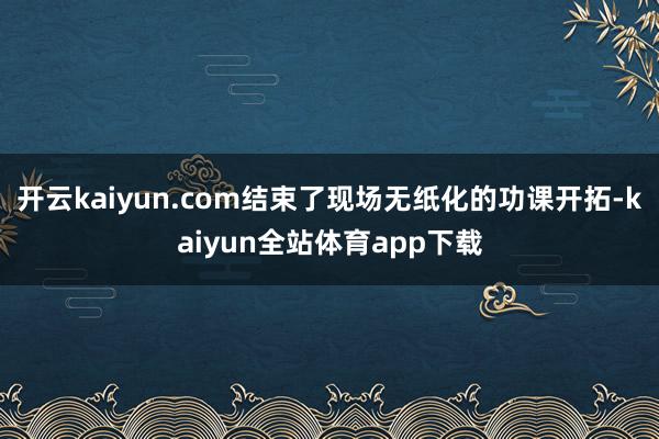 开云kaiyun.com结束了现场无纸化的功课开拓-kaiyun全站体育app下载