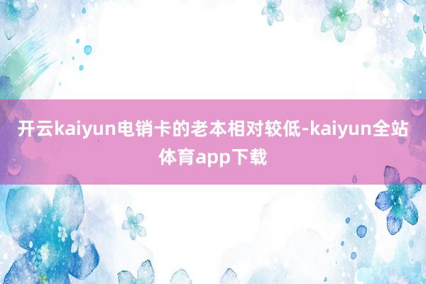 开云kaiyun电销卡的老本相对较低-kaiyun全站体育app下载