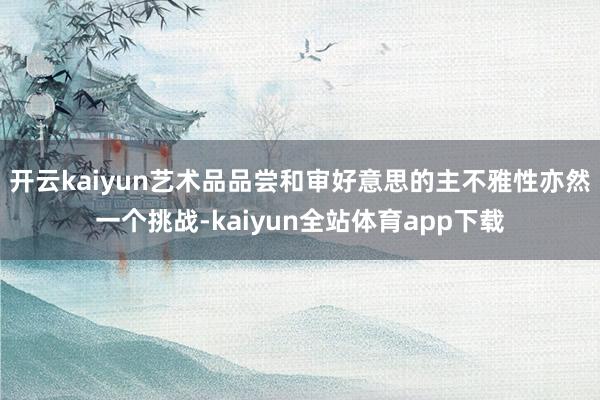 开云kaiyun艺术品品尝和审好意思的主不雅性亦然一个挑战-kaiyun全站体育app下载