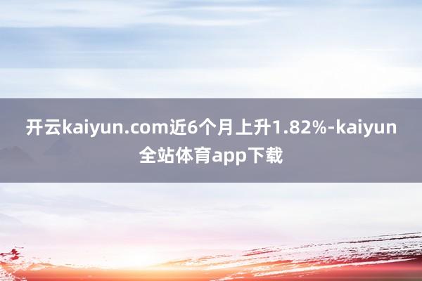 开云kaiyun.com近6个月上升1.82%-kaiyun全站体育app下载