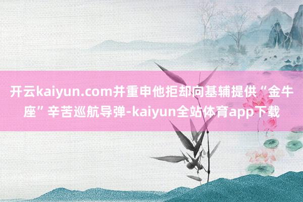 开云kaiyun.com并重申他拒却向基辅提供“金牛座”辛苦巡航导弹-kaiyun全站体育app下载