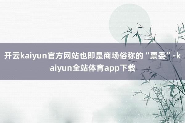 开云kaiyun官方网站也即是商场俗称的“票委”-kaiyun全站体育app下载