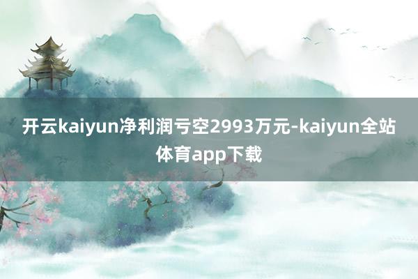 开云kaiyun净利润亏空2993万元-kaiyun全站体育app下载