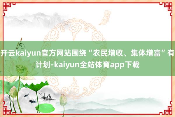 开云kaiyun官方网站围绕“农民增收、集体增富”有计划-kaiyun全站体育app下载