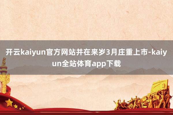 开云kaiyun官方网站并在来岁3月庄重上市-kaiyun全站体育app下载