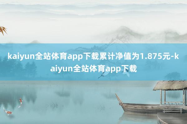 kaiyun全站体育app下载累计净值为1.875元-kaiyun全站体育app下载