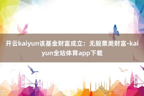 开云kaiyun该基金财富成立：无股票类财富-kaiyun全站体育app下载