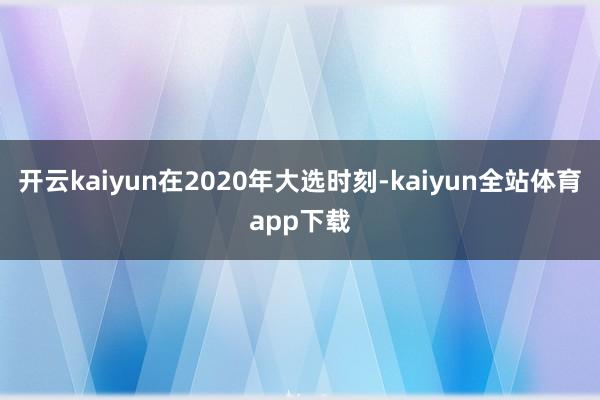 开云kaiyun在2020年大选时刻-kaiyun全站体育app下载