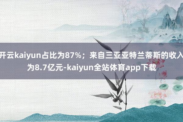 开云kaiyun占比为87%；来自三亚亚特兰蒂斯的收入为8.7亿元-kaiyun全站体育app下载