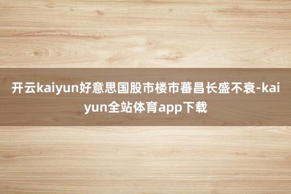 开云kaiyun好意思国股市楼市蕃昌长盛不衰-kaiyun全站体育app下载